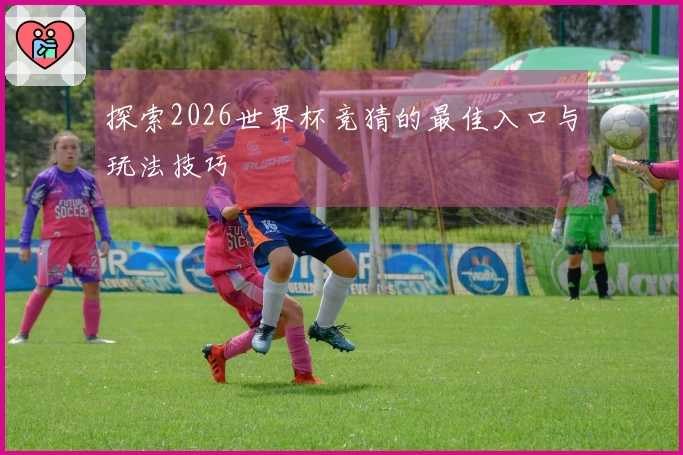 探索2026世界杯竞猜的最佳入口与玩法技巧