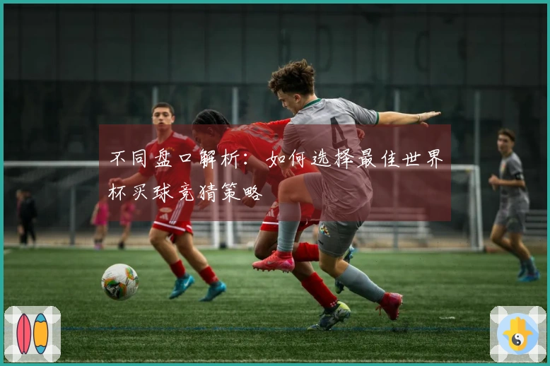 不同盘口解析：如何选择最佳世界杯买球竞猜策略