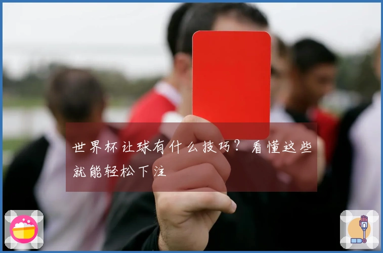 世界杯让球有什么技巧？看懂这些就能轻松下注