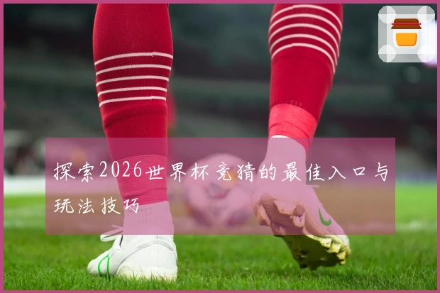 探索2026世界杯竞猜的最佳入口与玩法技巧