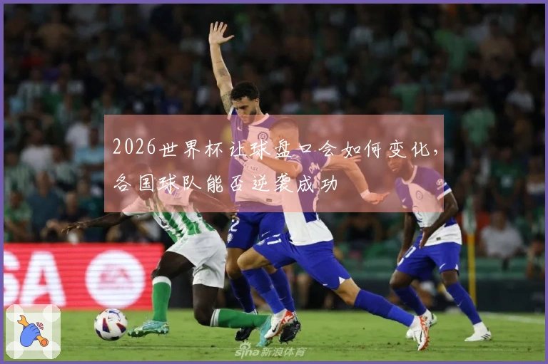 2026世界杯让球盘口会如何变化，各国球队能否逆袭成功