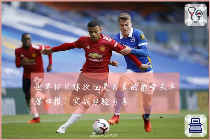 世界杯买球投注是否真的能带来丰厚回报？实战经验分享