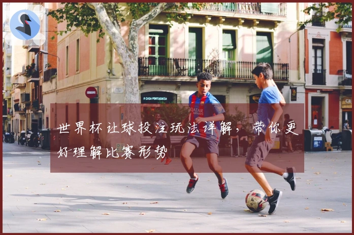 世界杯让球投注玩法详解，带你更好理解比赛形势