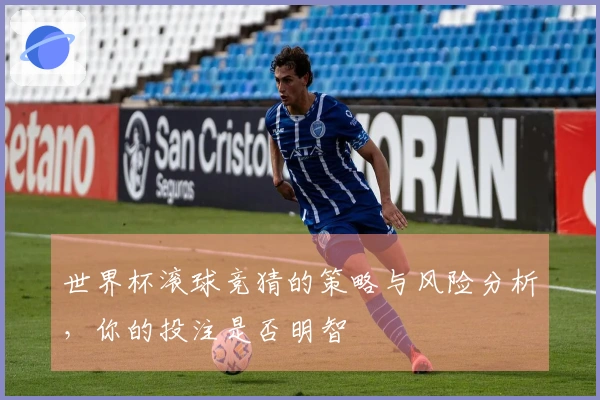世界杯滚球竞猜的策略与风险分析，你的投注是否明智