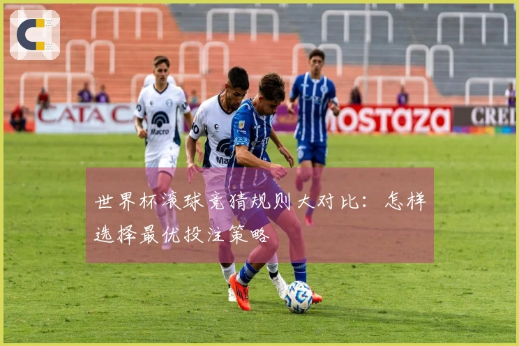 世界杯滚球竞猜规则大对比：怎样选择最优投注策略