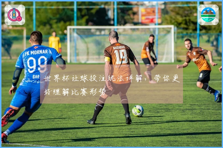 世界杯让球投注玩法详解，带你更好理解比赛形势