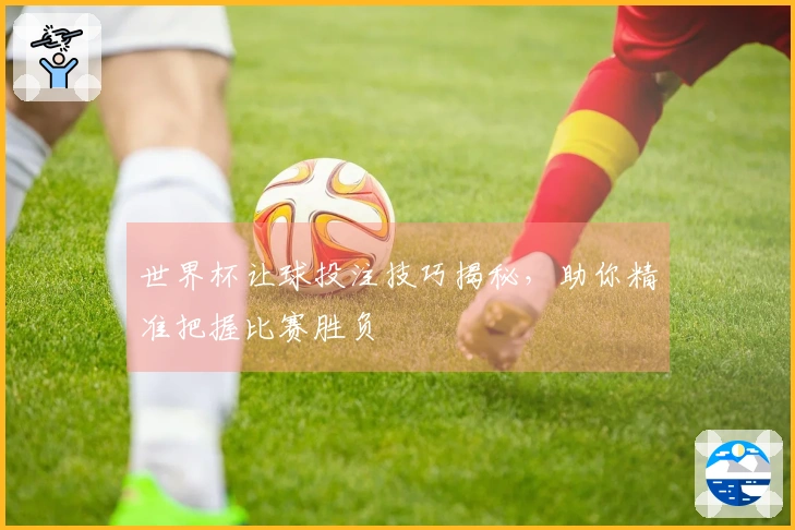 世界杯让球投注技巧揭秘，助你精准把握比赛胜负
