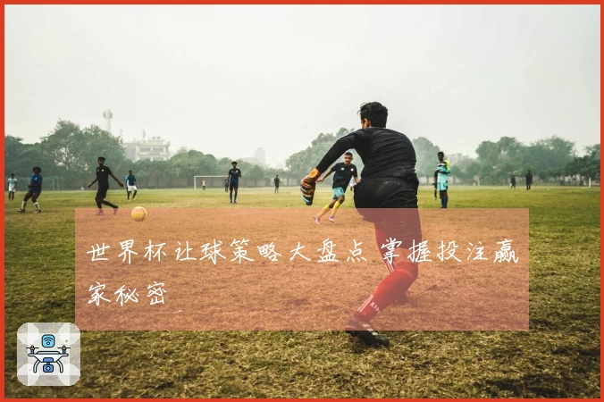 世界杯让球策略大盘点 掌握投注赢家秘密