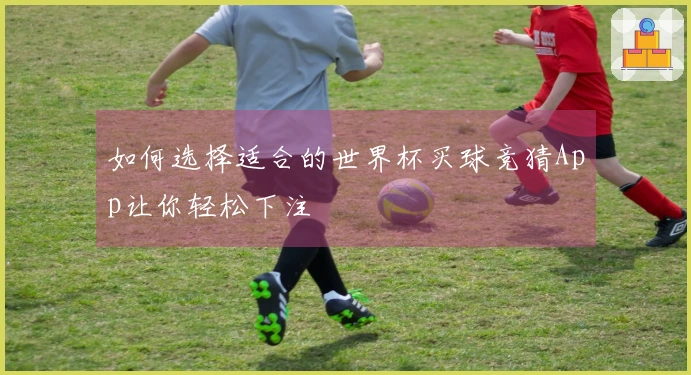 如何选择适合的世界杯买球竞猜App让你轻松下注
