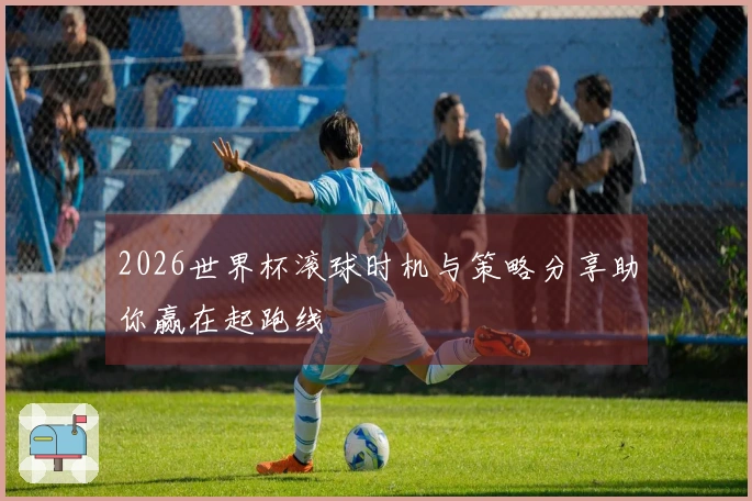 2026世界杯滚球时机与策略分享助你赢在起跑线