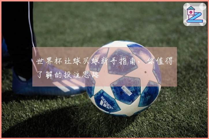 世界杯让球买球新手指南，你值得了解的投注思路