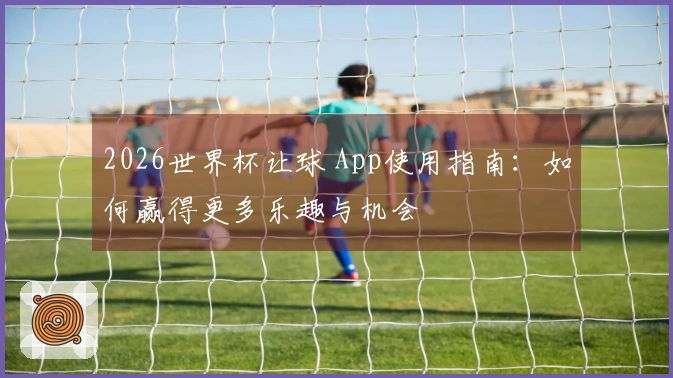 2026世界杯让球 App使用指南：如何赢得更多乐趣与机会