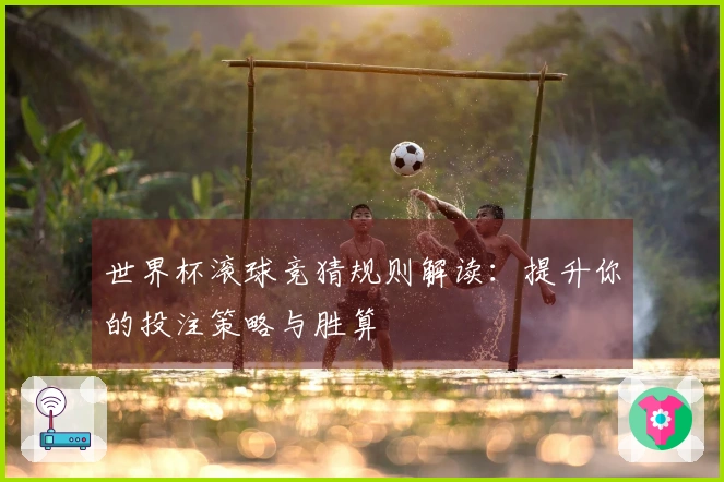 世界杯滚球竞猜规则解读：提升你的投注策略与胜算