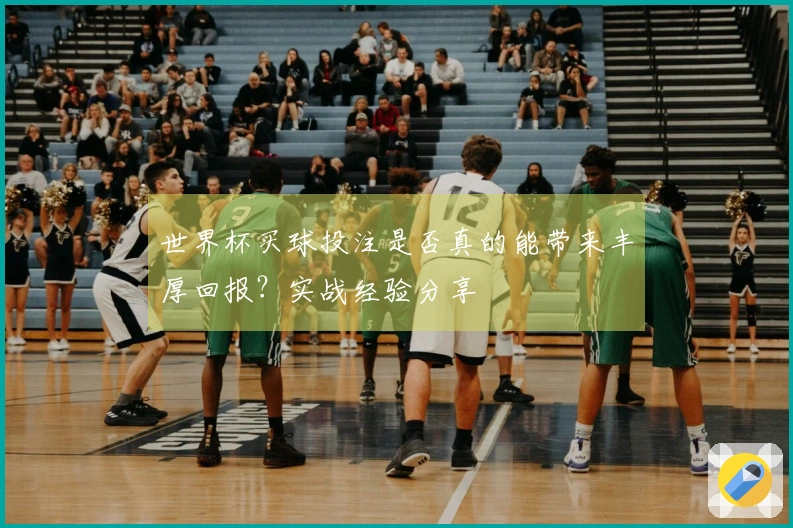 世界杯买球投注是否真的能带来丰厚回报？实战经验分享