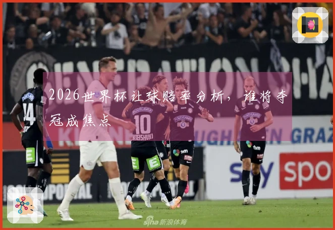 2026世界杯让球赔率分析，谁将夺冠成焦点
