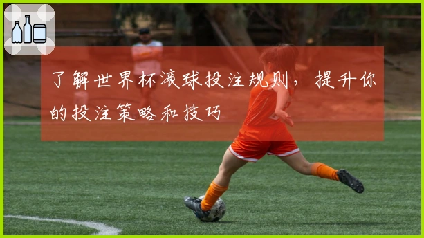 了解世界杯滚球投注规则，提升你的投注策略和技巧