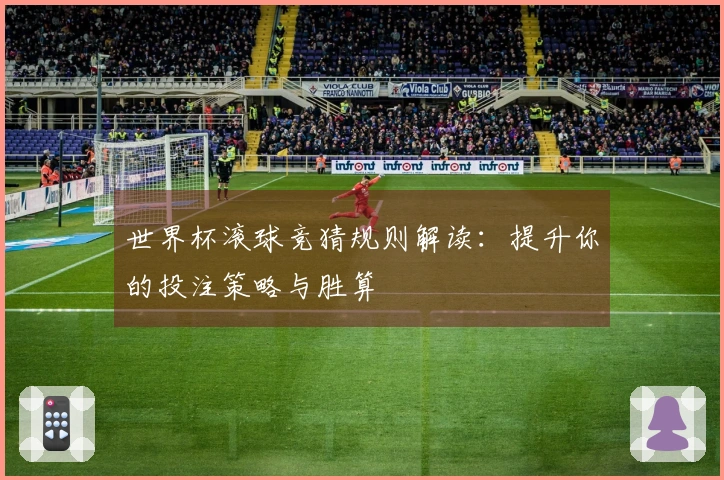 世界杯滚球竞猜规则解读：提升你的投注策略与胜算