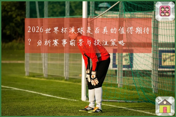 2026世界杯滚球是否真的值得期待？分析赛事前景与投注策略