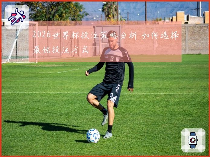 2026世界杯投注策略分析 如何选择最优投注方式