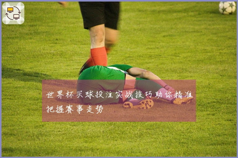 世界杯买球投注实战技巧助你精准把握赛事走势