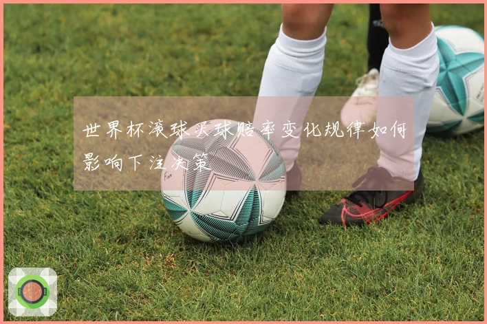 世界杯滚球买球赔率变化规律如何影响下注决策