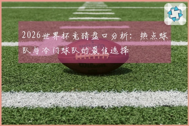 2026世界杯竞猜盘口分析：热点球队与冷门球队的最佳选择