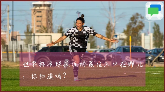 世界杯滚球投注的最佳入口在哪儿，你知道吗？
